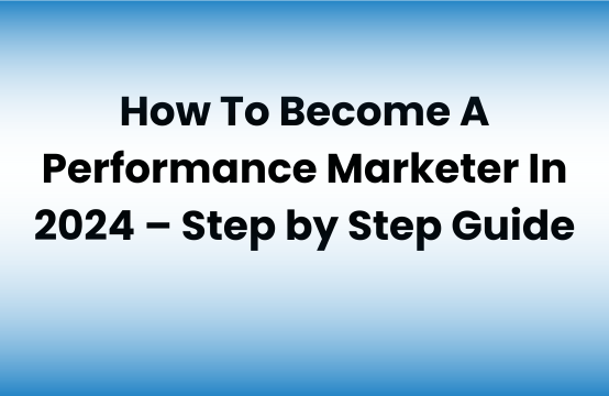 How To Become A Performance Marketer In 2024 – Step By Step Guide