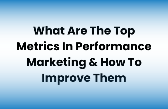 What Are The Top Metrics In Performance Marketing & How To Improve Them