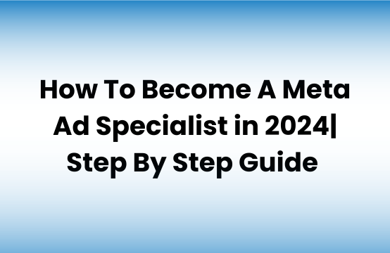 How To Become A Meta Ad Specialist in 2024| Step By Step Guide