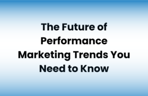 The Future of Performance Marketing Trends You Need to Know